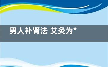 男人补肾法 艾灸为***(关于男人补肾)